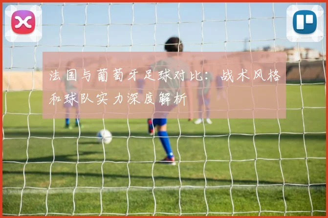 法国与葡萄牙足球对比：战术风格和球队实力深度解析