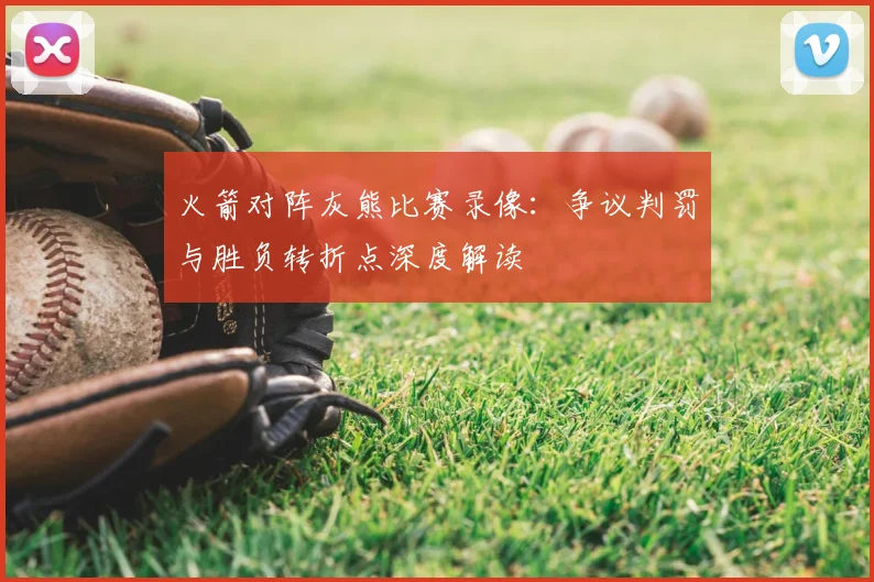 火箭对阵灰熊比赛录像：争议判罚与胜负转折点深度解读