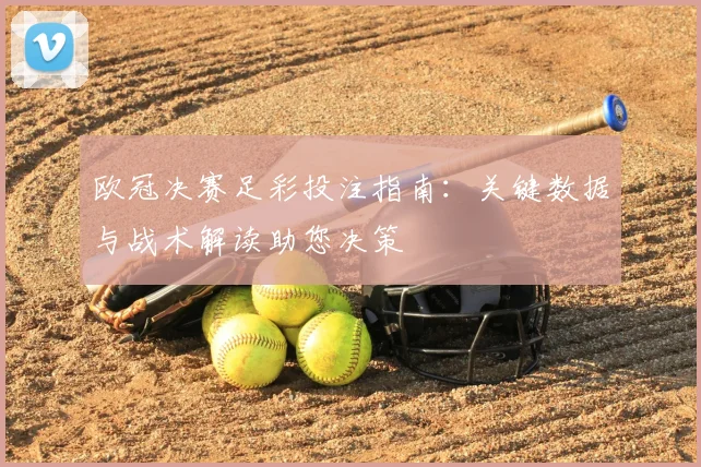 欧冠决赛足彩投注指南：关键数据与战术解读助您决策