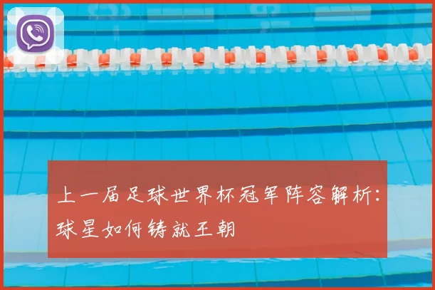上一届足球世界杯冠军阵容解析：球星如何铸就王朝