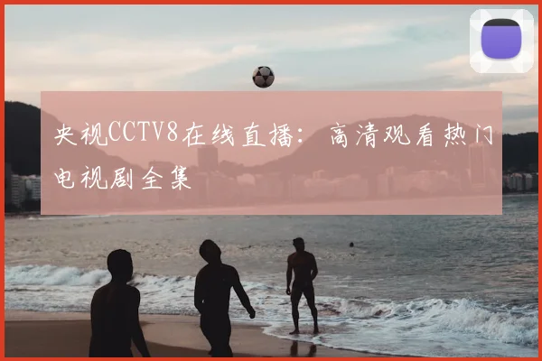 央视CCTV8在线直播：高清观看热门电视剧全集