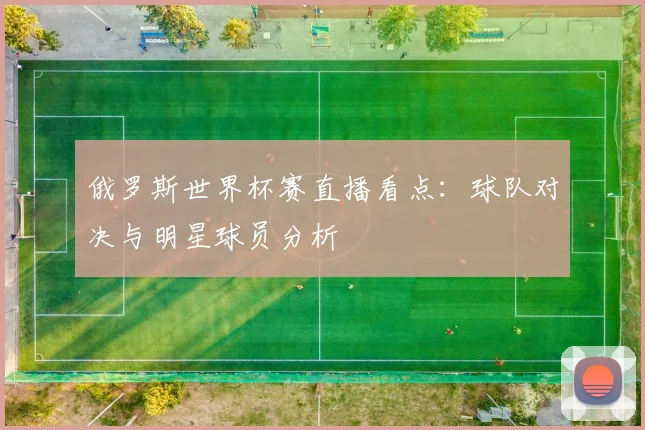俄罗斯世界杯赛直播看点：球队对决与明星球员分析