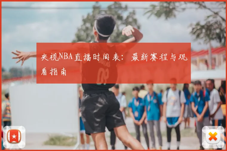 央视NBA直播时间表：最新赛程与观看指南