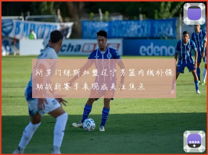 所罗门琼斯加盟辽宁男篮内线补强助战新赛季表现成关注焦点