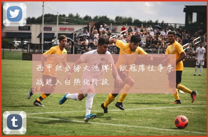 西甲积分榜大洗牌！欧冠席位争夺战进入白热化阶段