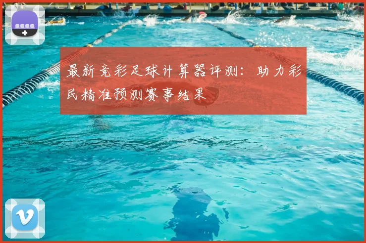 最新竞彩足球计算器评测：助力彩民精准预测赛事结果