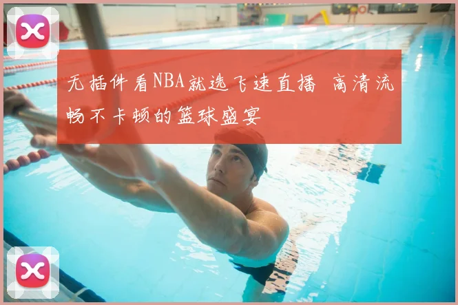 无插件看NBA就选飞速直播 高清流畅不卡顿的篮球盛宴