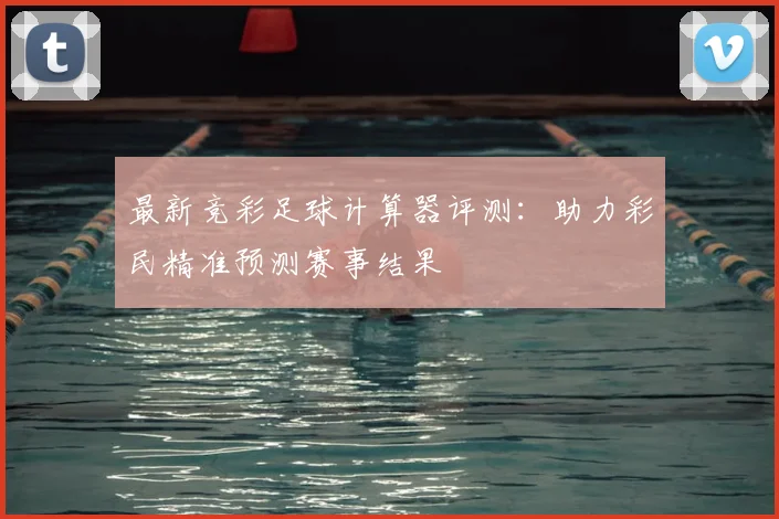 最新竞彩足球计算器评测：助力彩民精准预测赛事结果