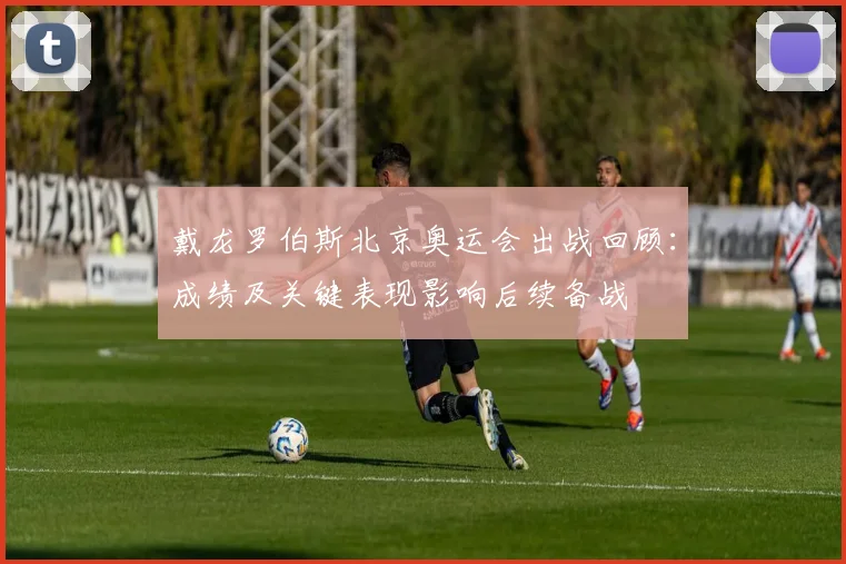 戴龙罗伯斯北京奥运会出战回顾：成绩及关键表现影响后续备战