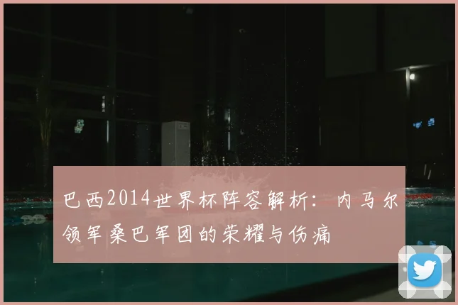 巴西2014世界杯阵容解析：内马尔领军桑巴军团的荣耀与伤痛