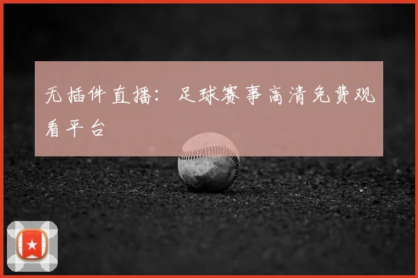 无插件直播：足球赛事高清免费观看平台