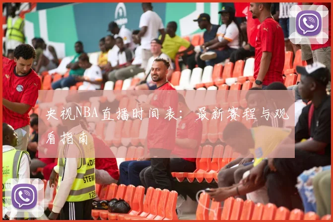 央视NBA直播时间表：最新赛程与观看指南