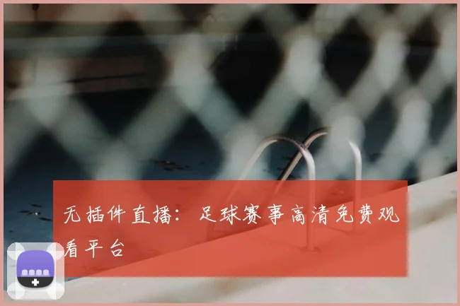 无插件直播：足球赛事高清免费观看平台