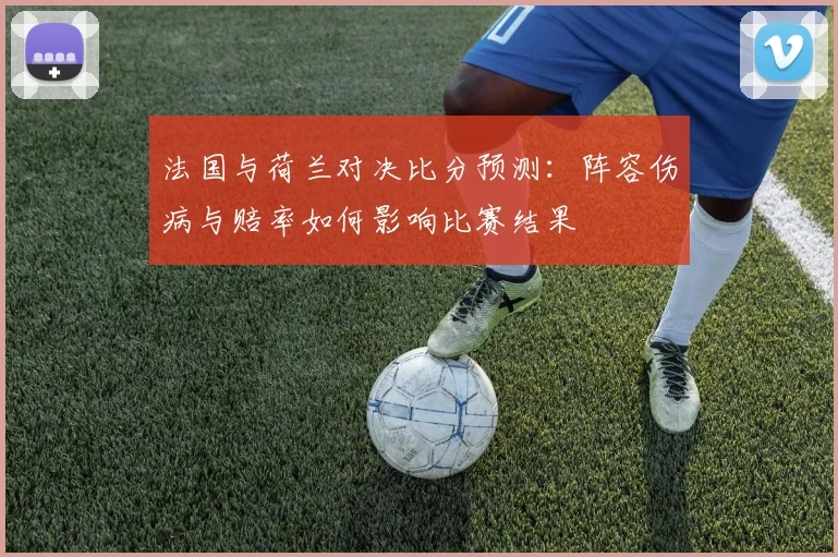法国与荷兰对决比分预测：阵容伤病与赔率如何影响比赛结果