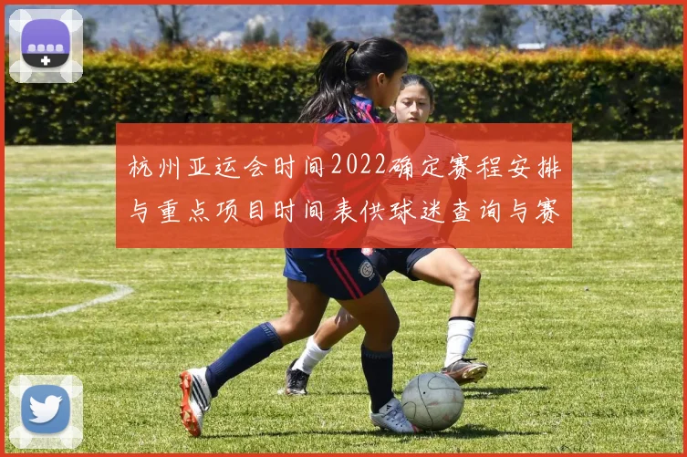 杭州亚运会时间2022确定赛程安排与重点项目时间表供球迷查询与赛事解读