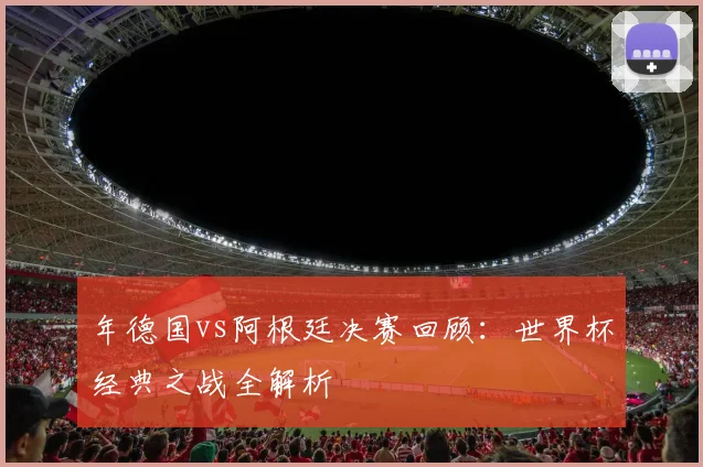 年德国vs阿根廷决赛回顾：世界杯经典之战全解析