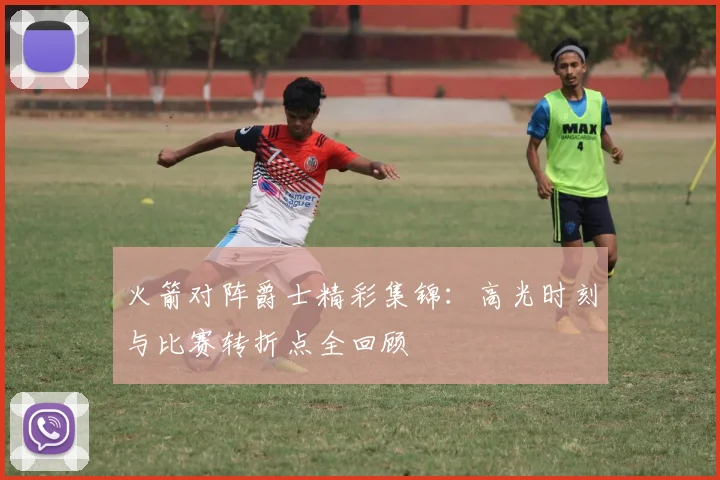 火箭对阵爵士精彩集锦：高光时刻与比赛转折点全回顾