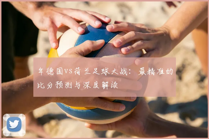 年德国vs荷兰足球大战：最精准的比分预测与深度解读