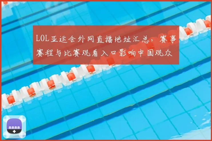 LOL亚运会外网直播地址汇总，赛事赛程与比赛观看入口影响中国观众观看安排