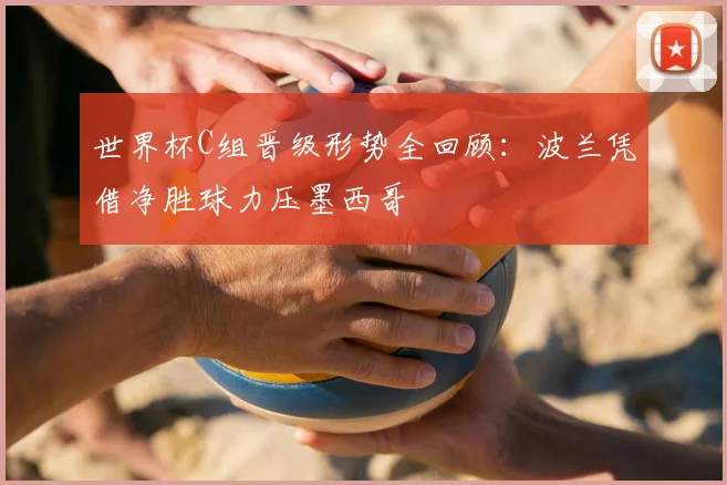 世界杯C组晋级形势全回顾：波兰凭借净胜球力压墨西哥