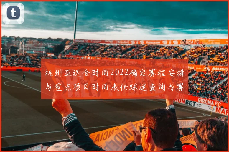 杭州亚运会时间2022确定赛程安排与重点项目时间表供球迷查询与赛事解读