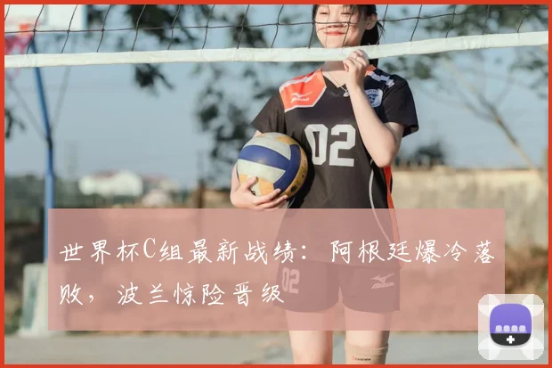 世界杯C组最新战绩：阿根廷爆冷落败，波兰惊险晋级