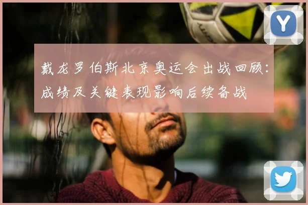 戴龙罗伯斯北京奥运会出战回顾：成绩及关键表现影响后续备战
