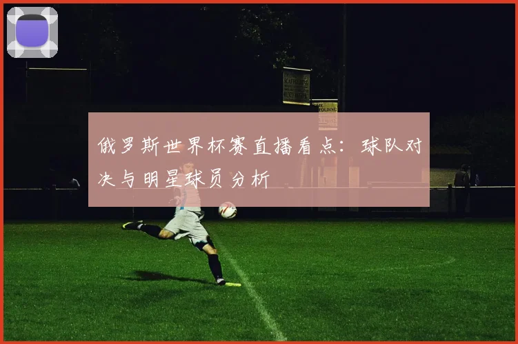 俄罗斯世界杯赛直播看点：球队对决与明星球员分析