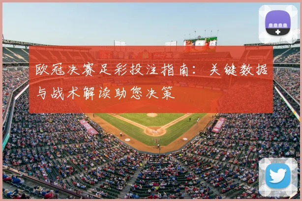 欧冠决赛足彩投注指南：关键数据与战术解读助您决策
