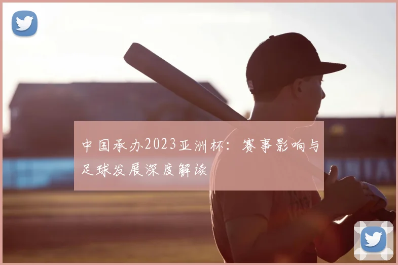 中国承办2023亚洲杯：赛事影响与足球发展深度解读