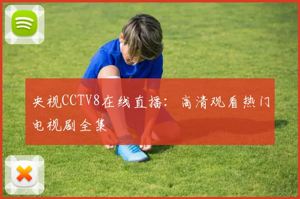 央视CCTV8在线直播：高清观看热门电视剧全集