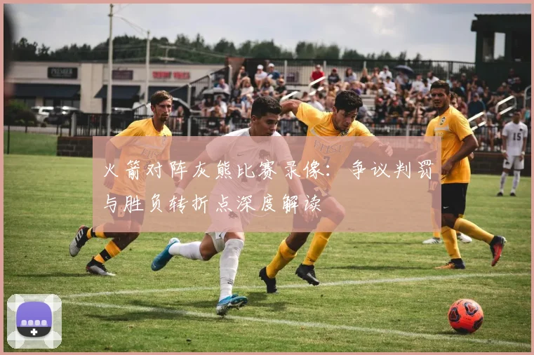 火箭对阵灰熊比赛录像：争议判罚与胜负转折点深度解读