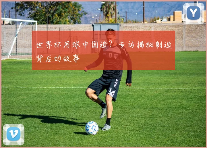 世界杯用球中国造？专访揭秘制造背后的故事
