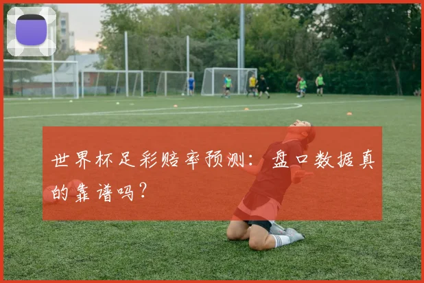世界杯足彩赔率预测：盘口数据真的靠谱吗？