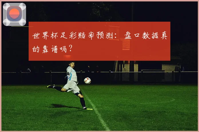 世界杯足彩赔率预测：盘口数据真的靠谱吗？