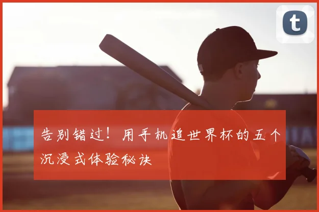告别错过！用手机追世界杯的五个沉浸式体验秘诀