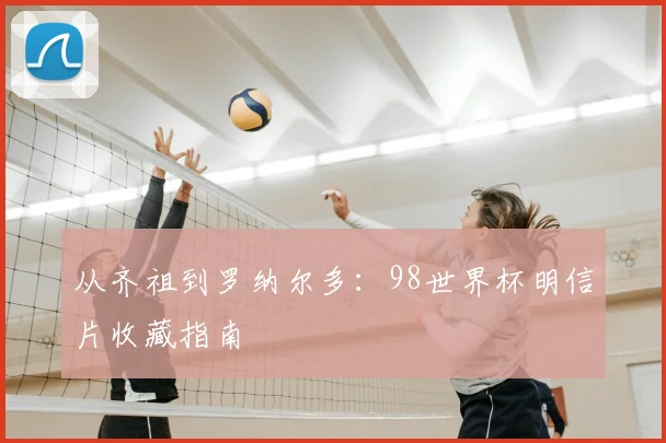 从齐祖到罗纳尔多:98世界杯明信片收藏指南