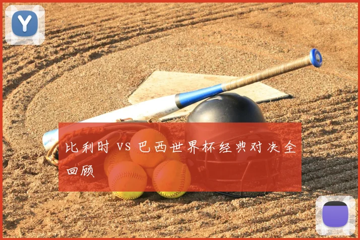 比利时 vs 巴西世界杯经典对决全回顾