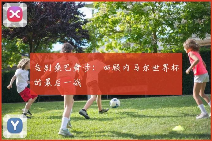告别桑巴舞步：回顾内马尔世界杯的最后一战