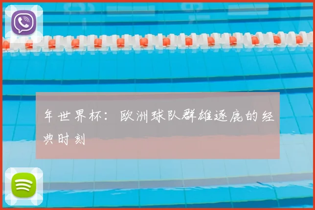 年世界杯:欧洲球队群雄逐鹿的经典时刻