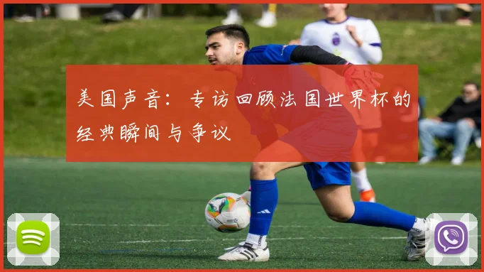 美国声音：专访回顾法国世界杯的经典瞬间与争议