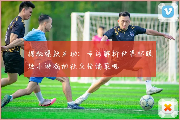 揭秘爆款互动：专访解析世界杯暖场小游戏的社交传播策略
