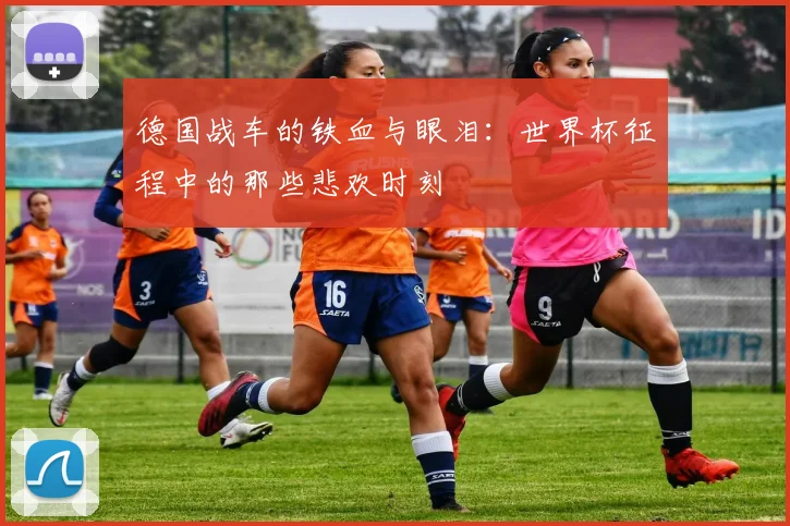 德国战车的铁血与眼泪:世界杯征程中的那些悲欢时刻