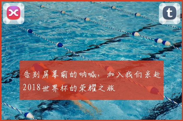 告别屏幕前的呐喊，加入我们亲赴2018世界杯的荣耀之旅