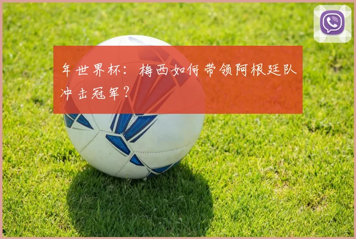 年世界杯:梅西如何带领阿根廷队冲击冠军?