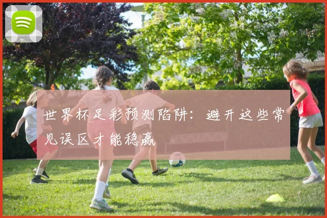 世界杯足彩预测陷阱：避开这些常见误区才能稳赢