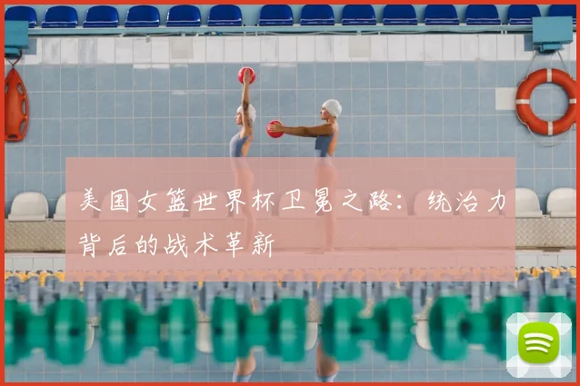 美国女篮世界杯卫冕之路:统治力背后的战术革新