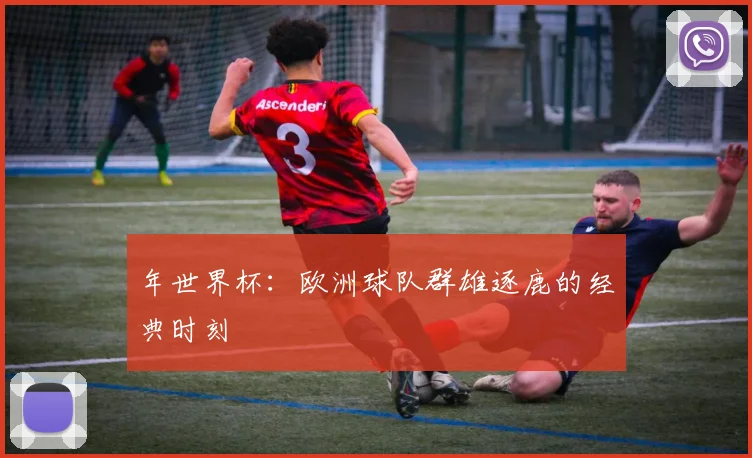 年世界杯:欧洲球队群雄逐鹿的经典时刻