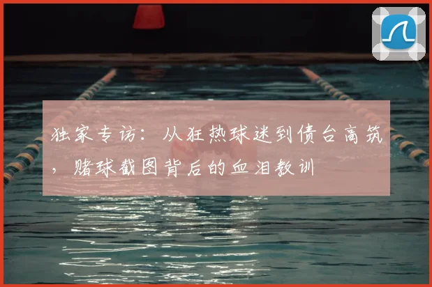 独家专访:从狂热球迷到债台高筑,赌球截图背后的血泪教训