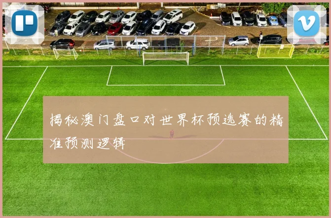 揭秘澳门盘口对世界杯预选赛的精准预测逻辑